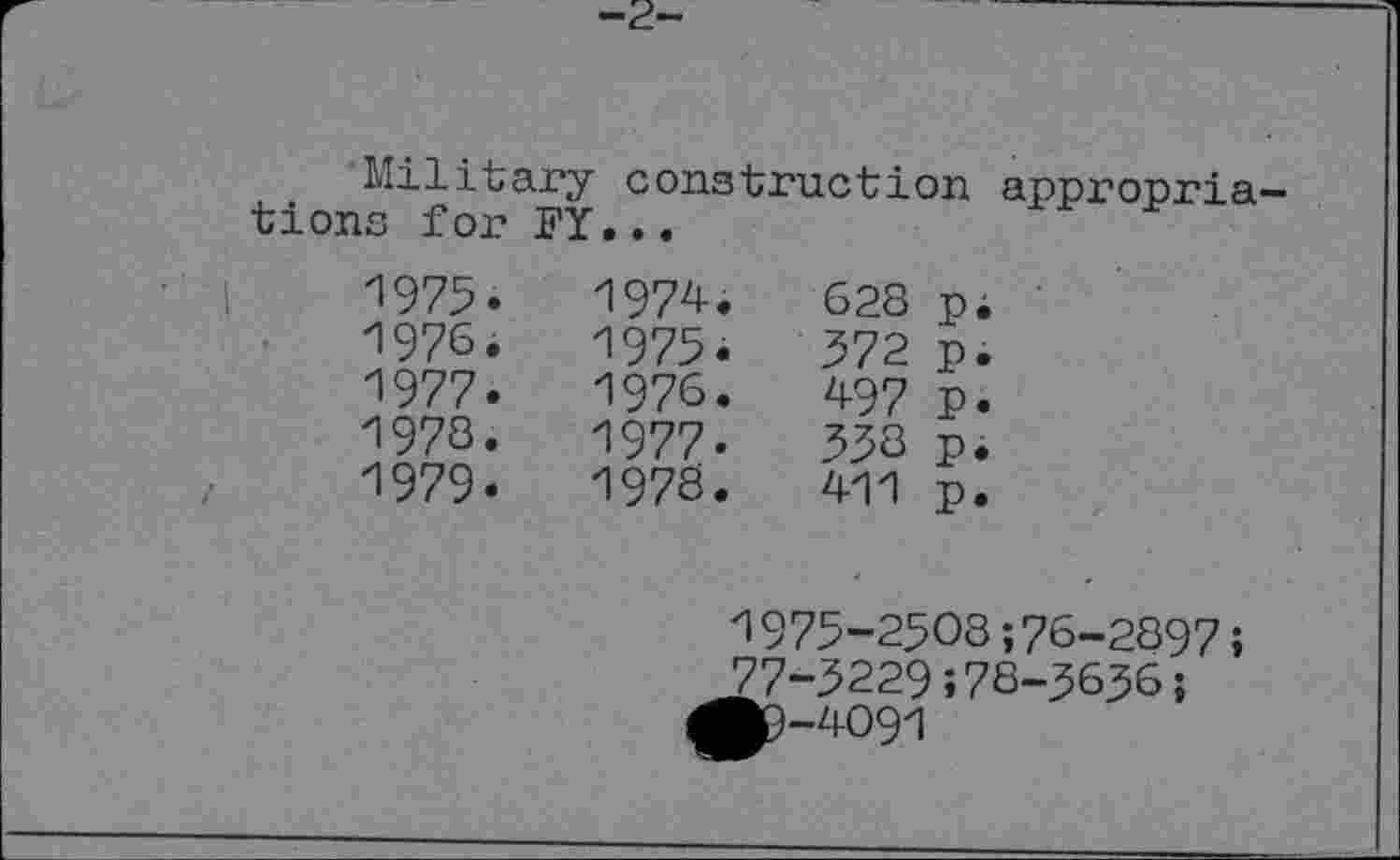 ﻿-г-
Military construction appropriations for FY...
1975•	1974.	628	p.
1976.	1975.	572	p.
1977.	1976.	497	p.
1978.	1977.	558	p.
1979.	1978.	411	p.
1975-2508;76-2897;
77-5229;78-5656;
^P-4091